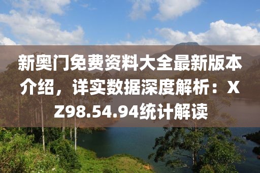 新奥门免费资料大全最新版本介绍，详实数据深度解析：XZ98.54.94统计解读