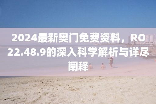 2024最新奥门免费资料，RO22.48.9的深入科学解析与详尽阐释