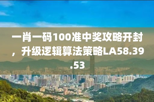一肖一码100准中奖攻略开封，升级逻辑算法策略LA58.39.53