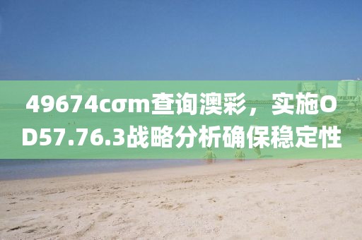 49674cσm查询澳彩，实施OD57.76.3战略分析确保稳定性