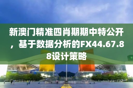 新澳门精准四肖期期中特公开，基于数据分析的FX44.67.88设计策略