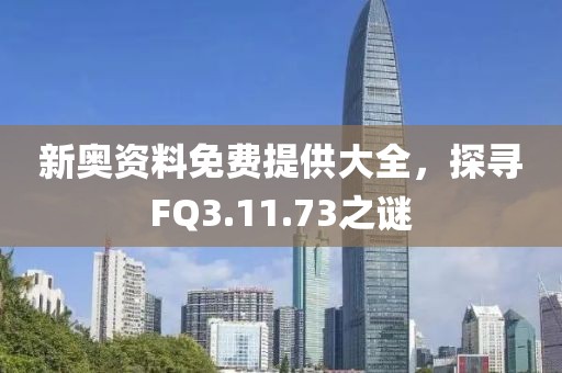 新奥资料免费提供大全，探寻FQ3.11.73之谜