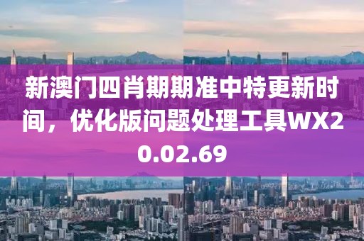 新澳门四肖期期准中特更新时间，优化版问题处理工具WX20.02.69