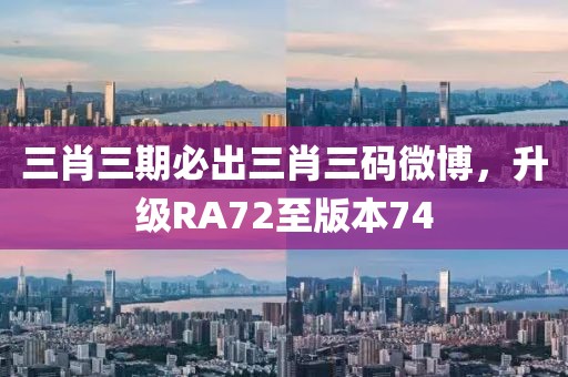 三肖三期必出三肖三码微博，升级RA72至版本74