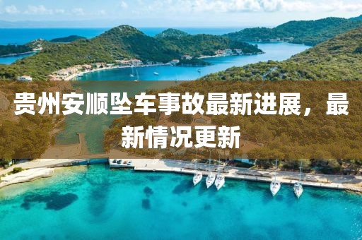贵州安顺坠车事故最新进展，最新情况更新