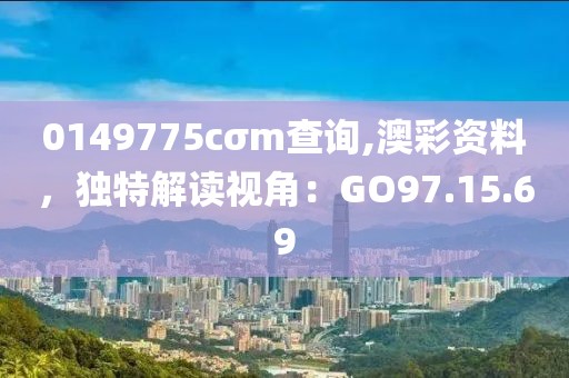 0149775cσm查询,澳彩资料，独特解读视角：GO97.15.69