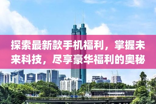 探索最新款手机福利，掌握未来科技，尽享豪华福利的奥秘