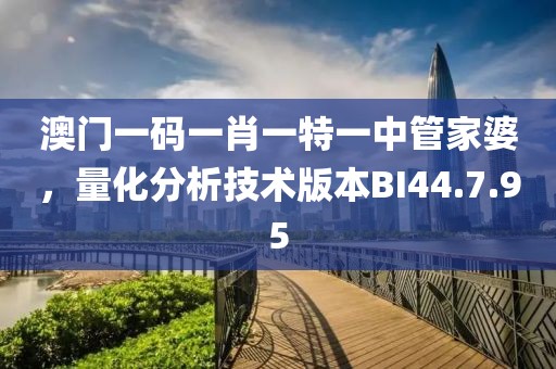 澳门一码一肖一特一中管家婆，量化分析技术版本BI44.7.95