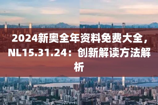 2024新奥全年资料免费大全，NL15.31.24：创新解读方法解析