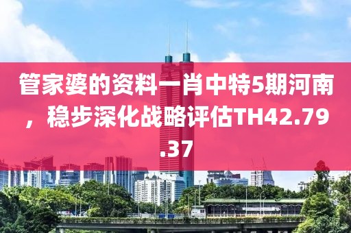 管家婆的资料一肖中特5期河南，稳步深化战略评估TH42.79.37