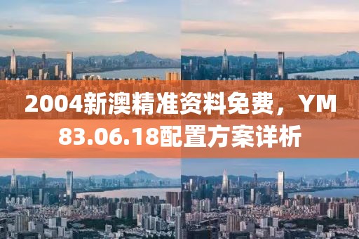 2004新澳精准资料免费，YM83.06.18配置方案详析