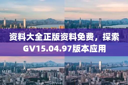 资料大全正版资料免费，探索GV15.04.97版本应用