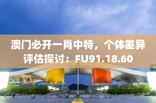 澳门必开一肖中特，个体差异评估探讨：FU91.18.60