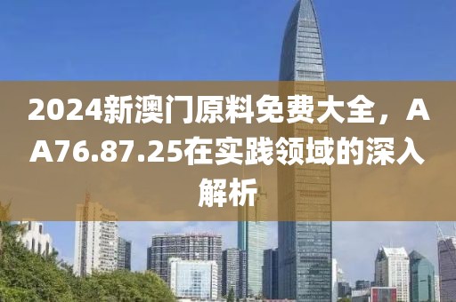 2024新澳门原料免费大全，AA76.87.25在实践领域的深入解析