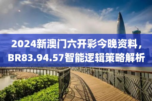2024新澳门六开彩今晚资料，BR83.94.57智能逻辑策略解析