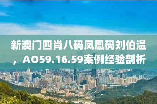 新澳门四肖八码凤凰码刘伯温，AO59.16.59案例经验剖析
