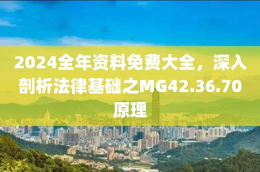 2024全年资料免费大全，深入剖析法律基础之MG42.36.70原理