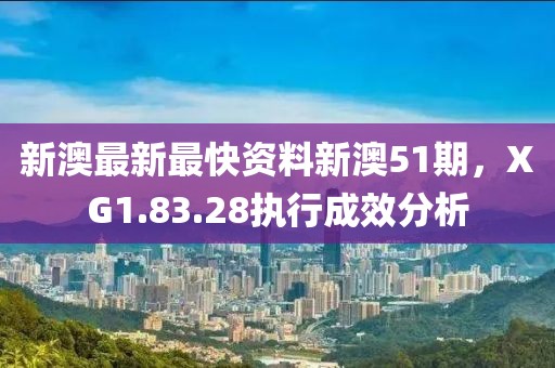 新澳最新最快资料新澳51期，XG1.83.28执行成效分析