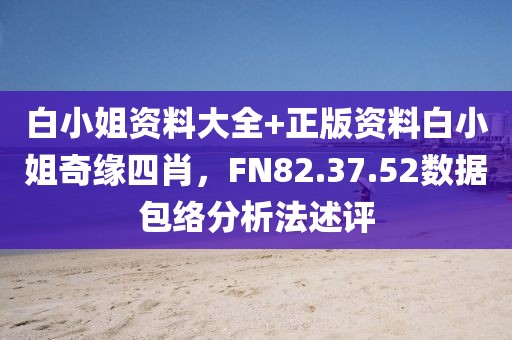 白小姐资料大全+正版资料白小姐奇缘四肖，FN82.37.52数据包络分析法述评