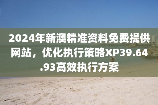 2024年新澳精准资料免费提供网站，优化执行策略XP39.64.93高效执行方案