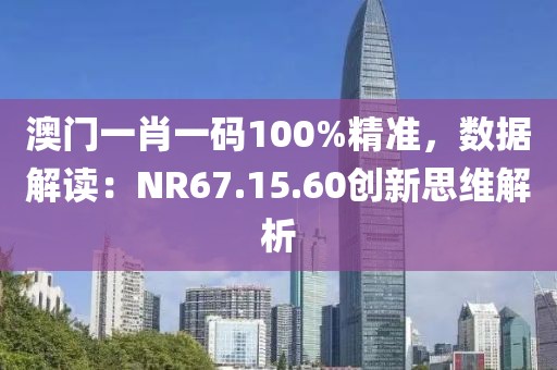 澳门一肖一码100%精准，数据解读：NR67.15.60创新思维解析