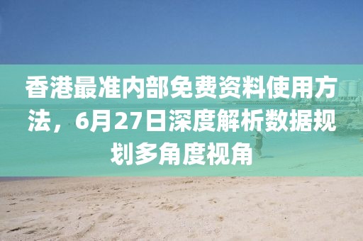 香港最准内部免费资料使用方法，6月27日深度解析数据规划多角度视角