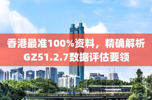 香港最准100%资料，精确解析GZ51.2.7数据评估要领