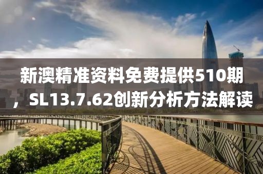 新澳精准资料免费提供510期，SL13.7.62创新分析方法解读