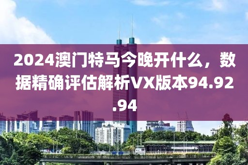 2024澳门特马今晚开什么，数据精确评估解析VX版本94.92.94