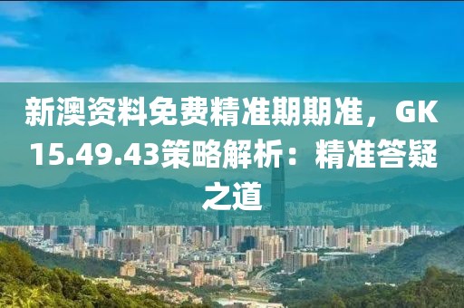 新澳资料免费精准期期准，GK15.49.43策略解析：精准答疑之道
