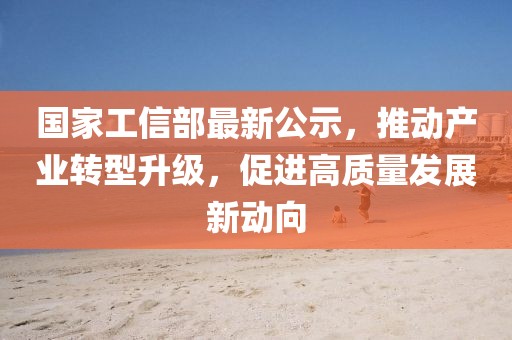国家工信部最新公示，推动产业转型升级，促进高质量发展新动向