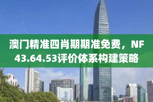 澳门精准四肖期期准免费，NF43.64.53评价体系构建策略
