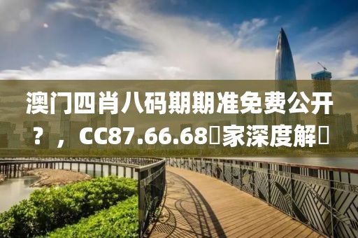 澳门四肖八码期期准免费公开？，CC87.66.68專家深度解讀