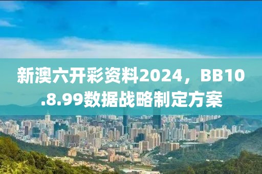 新澳六开彩资料2024，BB10.8.99数据战略制定方案