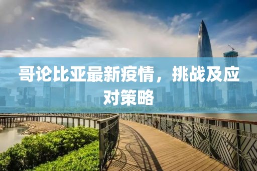 哥论比亚最新疫情，挑战及应对策略