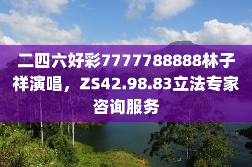 二四六好彩7777788888林子祥演唱，ZS42.98.83立法专家咨询服务