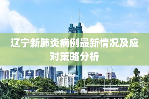 辽宁新肺炎病例最新情况及应对策略分析