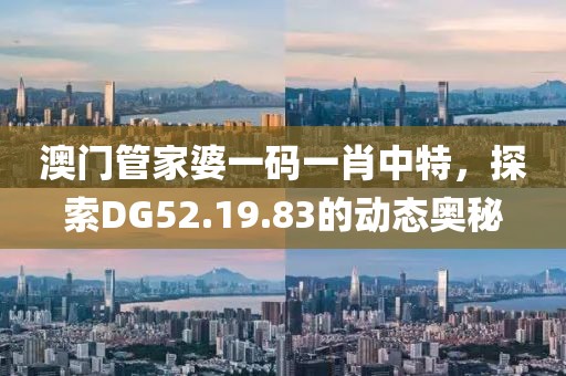 澳门管家婆一码一肖中特，探索DG52.19.83的动态奥秘