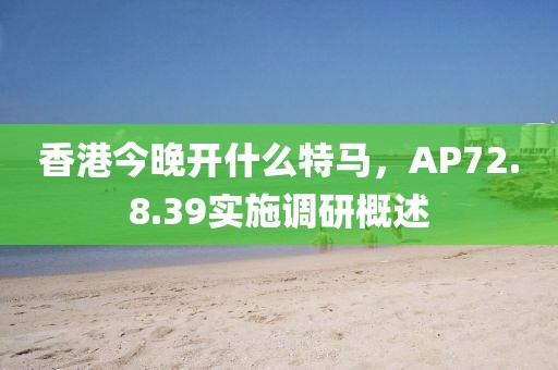 香港今晚开什么特马，AP72.8.39实施调研概述