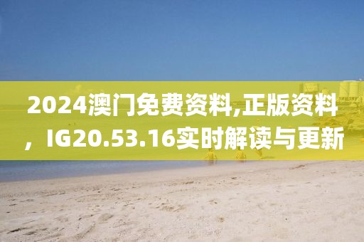 2024澳门免费资料,正版资料，IG20.53.16实时解读与更新