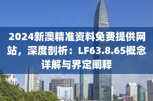 2024新澳精准资料免费提供网站，深度剖析：LF63.8.65概念详解与界定阐释