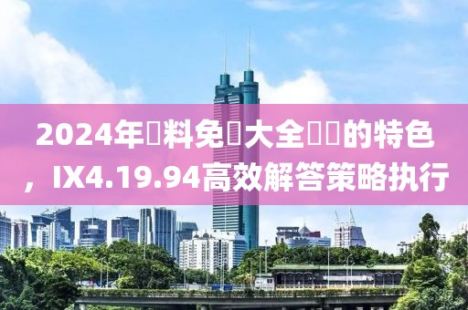 2024年資料免費大全優勢的特色，IX4.19.94高效解答策略执行