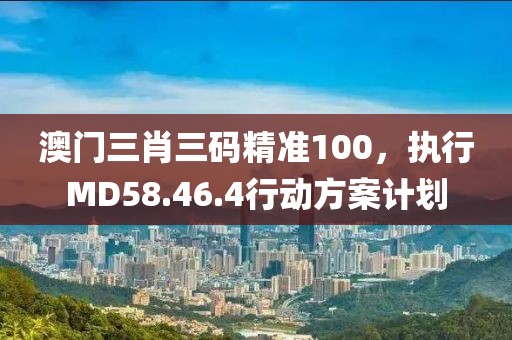 澳门三肖三码精准100，执行MD58.46.4行动方案计划