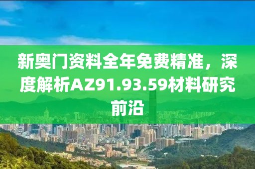 新奥门资料全年免费精准，深度解析AZ91.93.59材料研究前沿