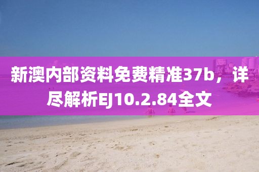 新澳内部资料免费精准37b，详尽解析EJ10.2.84全文