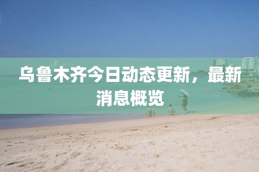 乌鲁木齐今日动态更新，最新消息概览