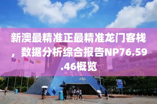 新澳最精准正最精准龙门客栈，数据分析综合报告NP76.59.46概览