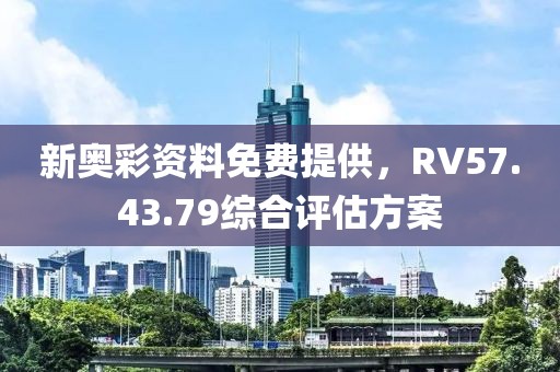 新奥彩资料免费提供，RV57.43.79综合评估方案