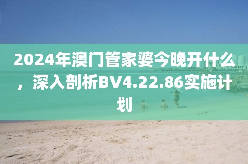 2024年澳门管家婆今晚开什么，深入剖析BV4.22.86实施计划