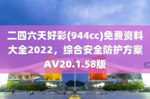 二四六天好彩(944cc)免费资料大全2022，综合安全防护方案AV20.1.58版